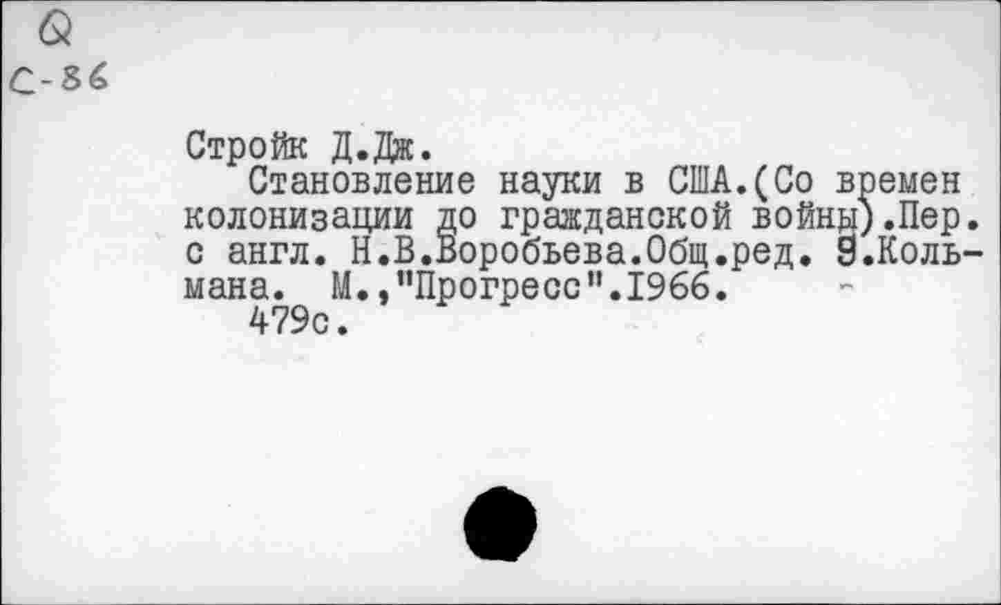 ﻿& с-зс
Стройк Д.Дж.
Становление науки в США.(Со времен колонизации до гражданской войну).Пер. с англ. Н.В.Воробьева.Общ.ред. 9.Коль-мана. М.,’’Прогресс”.1966.
479с.